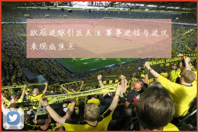 欧冠进球引发关注 赛事进程与进攻表现成焦点