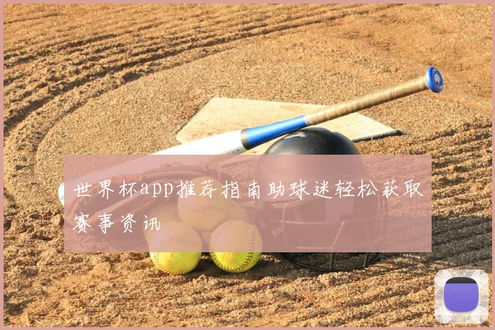 世界杯app推荐指南助球迷轻松获取赛事资讯