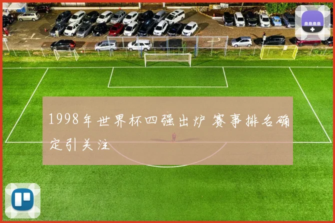 1998年世界杯四强出炉 赛事排名确定引关注