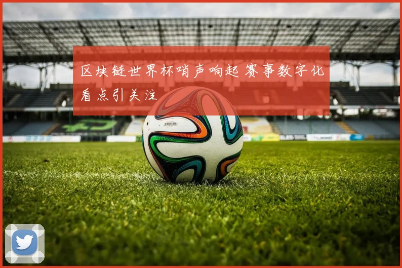 区块链世界杯哨声响起 赛事数字化看点引关注