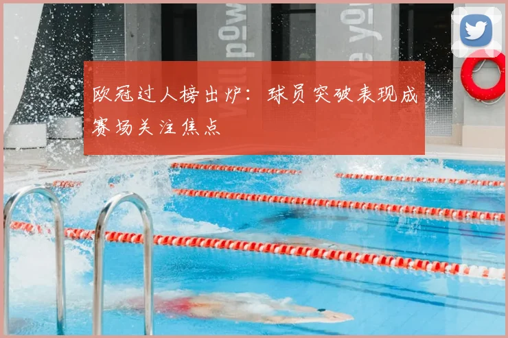 欧冠过人榜出炉:球员突破表现成赛场关注焦点